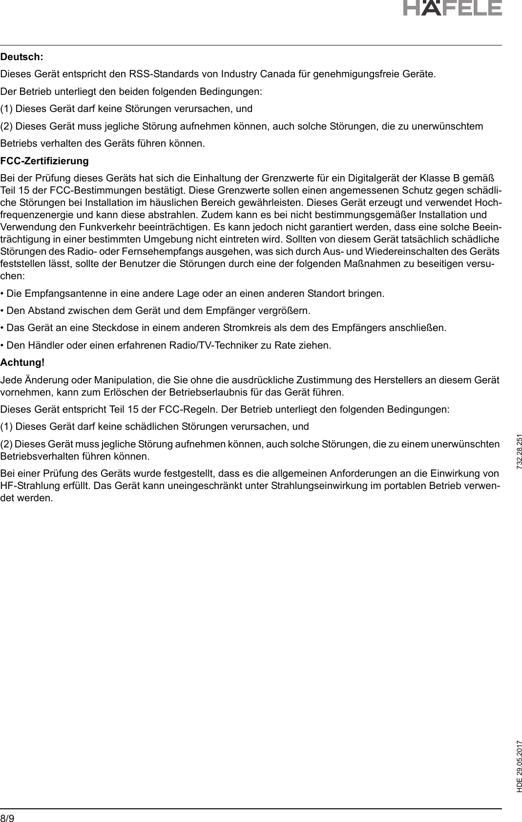 HDE 29.05.2017   732.28.251 8/9Deutsch:Dieses Gerät entspricht den RSS-Standards von Industry Canada für genehmigungsfreie Geräte.Der Betrieb unterliegt den beiden folgenden Bedingungen:(1) Dieses Gerät darf keine Störungen verursachen, und(2) Dieses Gerät muss jegliche Störung aufnehmen können, auch solche Störungen, die zu unerwünschtemBetriebs verhalten des Geräts führen können.FCC-ZertifizierungBei der Prüfung dieses Geräts hat sich die Einhaltung der Grenzwerte für ein Digitalgerät der Klasse B gemäß Teil 15 der FCC-Bestimmungen bestätigt. Diese Grenzwerte sollen einen angemessenen Schutz gegen schädli-che Störungen bei Installation im häuslichen Bereich gewährleisten. Dieses Gerät erzeugt und verwendet Hoch-frequenzenergie und kann diese abstrahlen. Zudem kann es bei nicht bestimmungsgemäßer Installation und Verwendung den Funkverkehr beeinträchtigen. Es kann jedoch nicht garantiert werden, dass eine solche Beein-trächtigung in einer bestimmten Umgebung nicht eintreten wird. Sollten von diesem Gerät tatsächlich schädliche Störungen des Radio- oder Fernsehempfangs ausgehen, was sich durch Aus- und Wiedereinschalten des Geräts feststellen lässt, sollte der Benutzer die Störungen durch eine der folgenden Maßnahmen zu beseitigen versu-chen:• Die Empfangsantenne in eine andere Lage oder an einen anderen Standort bringen.• Den Abstand zwischen dem Gerät und dem Empfänger vergrößern.• Das Gerät an eine Steckdose in einem anderen Stromkreis als dem des Empfängers anschließen.• Den Händler oder einen erfahrenen Radio/TV-Techniker zu Rate ziehen.Achtung!Jede Änderung oder Manipulation, die Sie ohne die ausdrückliche Zustimmung des Herstellers an diesem Gerät vornehmen, kann zum Erlöschen der Betriebserlaubnis für das Gerät führen.Dieses Gerät entspricht Teil 15 der FCC-Regeln. Der Betrieb unterliegt den folgenden Bedingungen:(1) Dieses Gerät darf keine schädlichen Störungen verursachen, und(2) Dieses Gerät muss jegliche Störung aufnehmen können, auch solche Störungen, die zu einem unerwünschten Betriebsverhalten führen können.Bei einer Prüfung des Geräts wurde festgestellt, dass es die allgemeinen Anforderungen an die Einwirkung von HF-Strahlung erfüllt. Das Gerät kann uneingeschränkt unter Strahlungseinwirkung im portablen Betrieb verwen-det werden.
