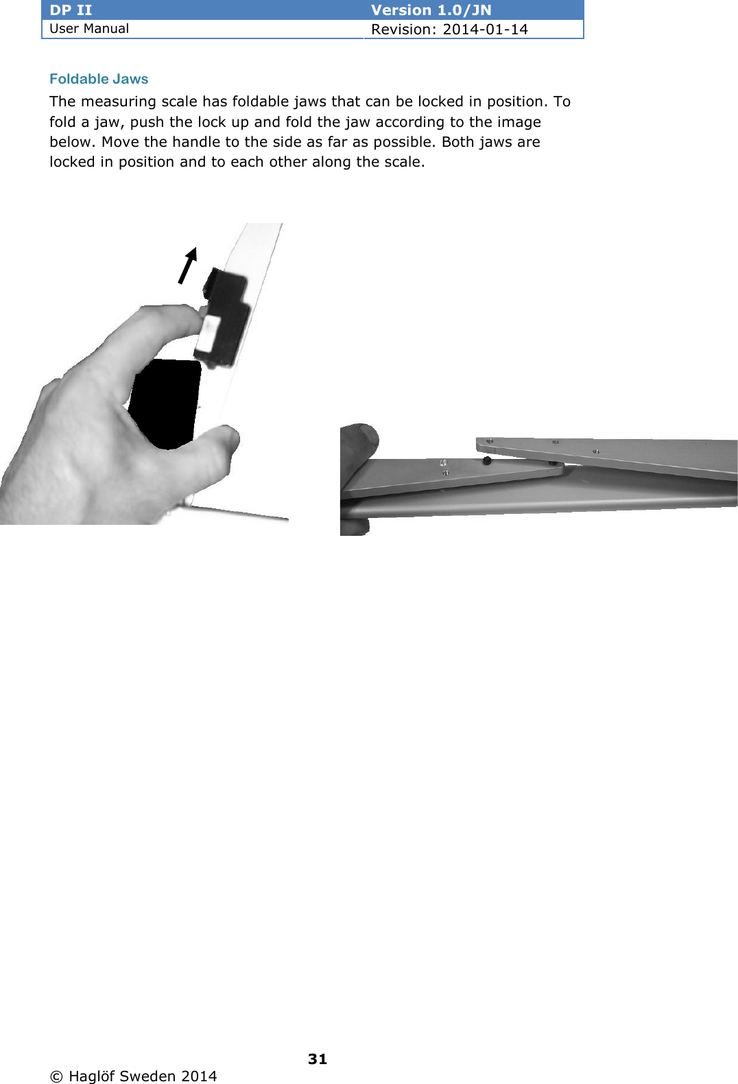 DP II  Version 1.0/JN User Manual Revision: 2014-01-14   31   © Haglöf Sweden 2014      Foldable Jaws The measuring scale has foldable jaws that can be locked in position. To fold a jaw, push the lock up and fold the jaw according to the image below. Move the handle to the side as far as possible. Both jaws are locked in position and to each other along the scale.            