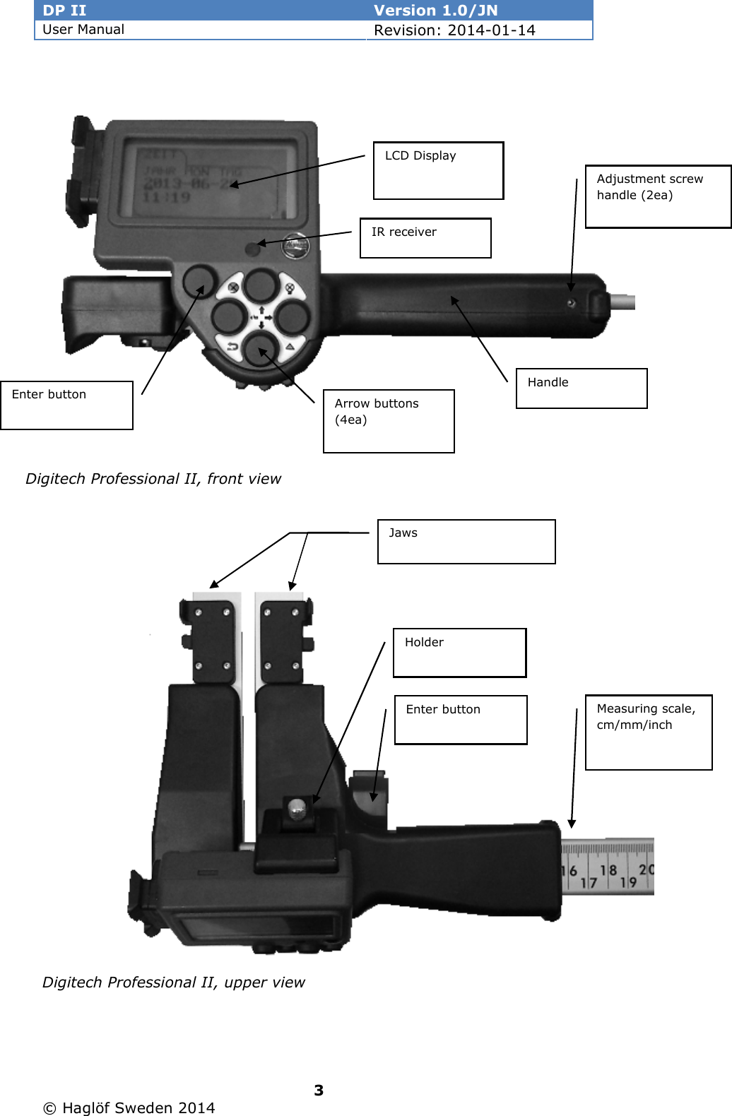 DP II  Version 1.0/JN User Manual Revision: 2014-01-14   3   © Haglöf Sweden 2014      Arrow buttons (4ea)  Measuring scale, cm/mm/inch LCD Display Enter button Digitech Professional II, front view  Handle Enter button Holder Jaws Digitech Professional II, upper view  Adjustment screw handle (2ea) IR receiver 