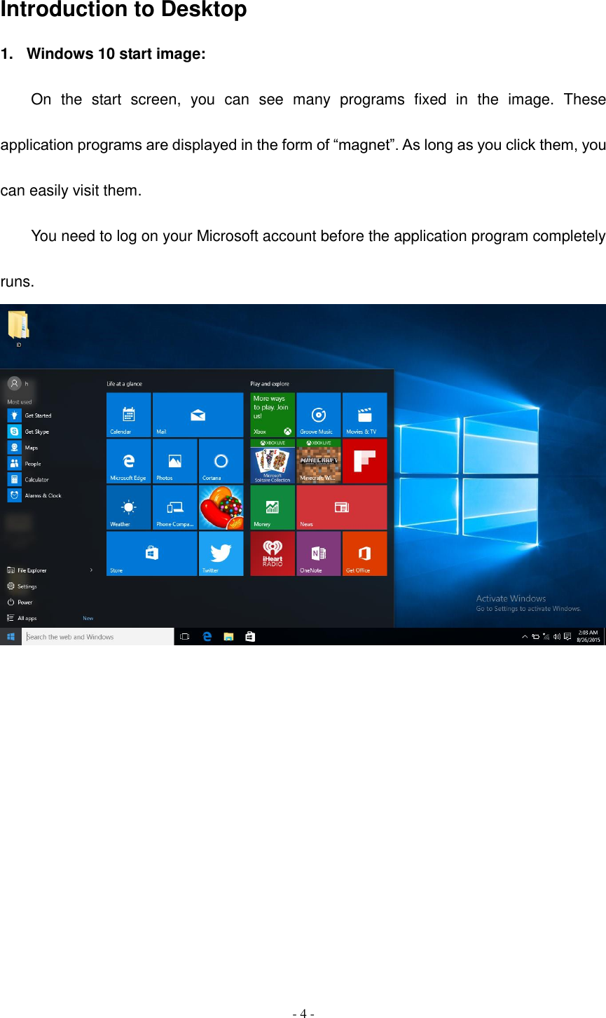  - 4 -  Introduction to Desktop 1.  Windows 10 start image: On  the  start  screen,  you  can  see  many  programs  fixed  in  the  image.  These application programs are displayed in the form of “magnet”. As long as you click them, you can easily visit them. You need to log on your Microsoft account before the application program completely runs.                