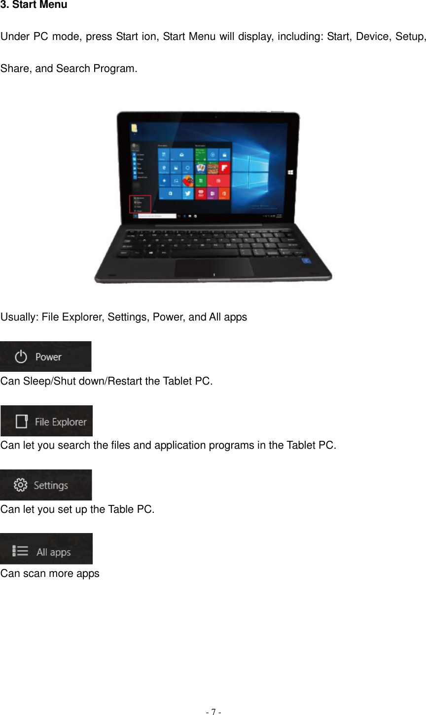  - 7 -  3. Start Menu   Under PC mode, press Start ion, Start Menu will display, including: Start, Device, Setup, Share, and Search Program.      Usually: File Explorer, Settings, Power, and All apps     Can Sleep/Shut down/Restart the Tablet PC.   Can let you search the files and application programs in the Tablet PC.     Can let you set up the Table PC.   Can scan more apps        