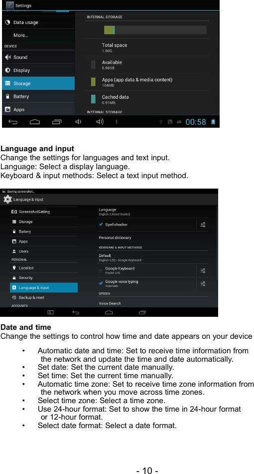 - 10 -Language and inputChange the settings for languages and text input.Language: Select a display language.Keyboard &amp; input methods: Select a text input method.Date and timeChange the settings to control how time and date appears on your device• Automatic date and time: Set to receive time information fromthe network and update the time and date automatically.• Set date: Set the current date manually.• Set time: Set the current time manually.• Automatic time zone: Set to receive time zone information fromthe network when you move across time zones.• Select time zone: Select a time zone.• Use 24-hour format: Set to show the time in 24-hour formator 12-hour format.• Select date format: Select a date format.