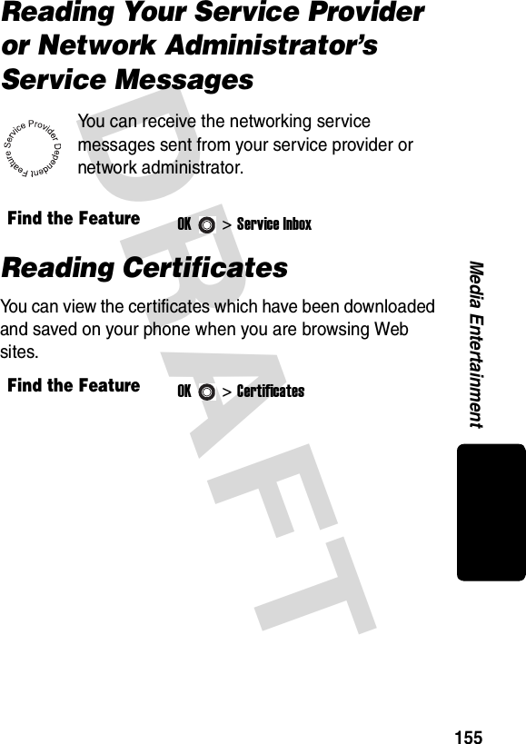 DRAFT 155Media EntertainmentReading Your Service Provider or Network Administrator’s Service MessagesYou can receive the networking service messages sent from your service provider or network administrator.Reading CertificatesYou can view the certificates which have been downloaded and saved on your phone when you are browsing Web sites.Find the FeatureOK&gt;Service InboxFind the FeatureOK&gt;Certificates