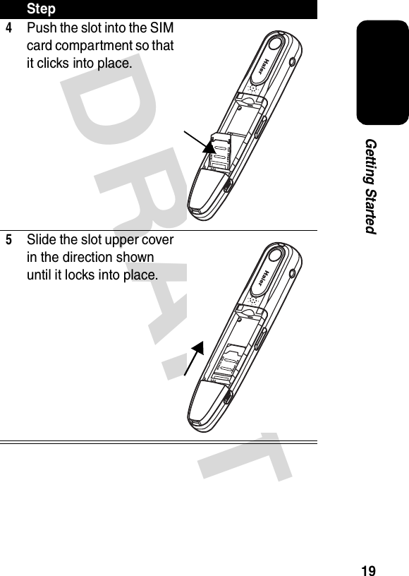 DRAFT 19Getting Started4Push the slot into the SIM card compartment so that it clicks into place.5Slide the slot upper cover in the direction shown until it locks into place.Step