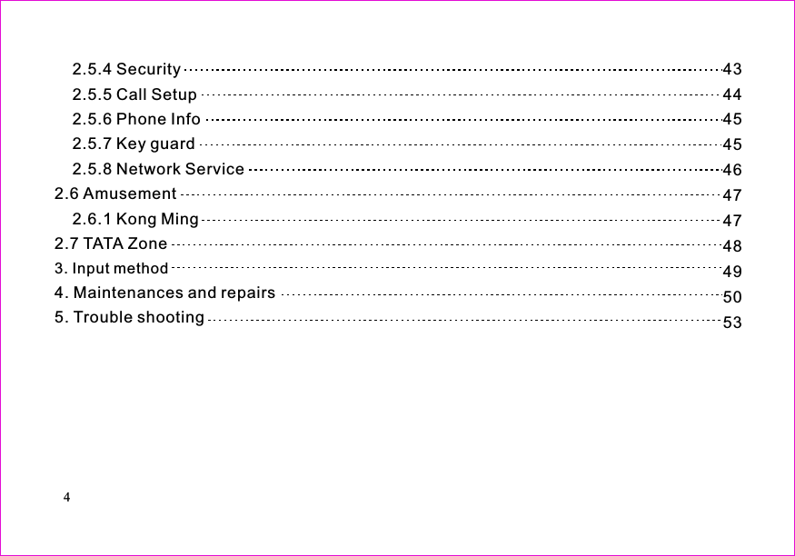 434445454647474849505342.5.4 Security2.5.5 Call Setup2.5.6 Phone Info2.5.7 Key guard2.5.8 Network Service2.6 Amusement2.6.1 Kong Ming2.7 TATA Zone4. Trouble shooting. Maintenances and repairs53. Input method