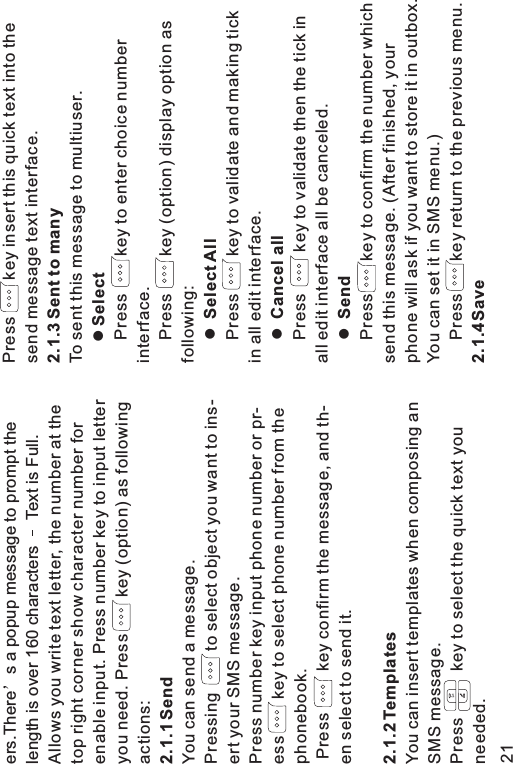ers.There s a popup message to prompt thelength is over 160 characters Text is Full.Allows you write text letter, the number at thetop right corner show character number forenable input. Press number key to input letteryou need. Press key (option) as followingactions:You can send a message.Pressing to select object you want to ins-ert your SMS message.Press number key input phone number or pr-ess key to select phone number from thephonebook.Press key confirm the message, and th-en select to send it.You can insert templates when composing anSMS message.Press key to select the quick text youneeded.2.1.1 Send2.1.2 TemplatesPress key insert this quick text into thesend message text interface.To sent this message to multiuser.Press key to enter choice numberinterface.Press key (option) display option asfollowing:Press key to validate and making tickin all edit interface.Press key to validate then the tick inall edit interface all be canceled.Press key to confirm the number whichsend this message. (After finished, yourphone will ask if you want to store it in outbox.You can set it in SMS menu.)Press key return to the previous menu.2.1.3 Sent to manySelectSelect AllCancel allSend2.1.4Savellll21