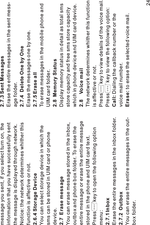 message you sent, if you select turn on, theinformation that you have successfully sentthe message is displayed through network.Notice: the network determines whither thisfunction is affective or not.You can select storage device in which thesms can be stored in UIM card or phonedevice.You can erase message stored in the inbox,outbox and phone box folder. To erase theentire message or erase the entire messagestored in the phone and UIM card text.Press key to open the following optionmenu:Erase the entire messages in the inbox folder.You can erase the entire messages in the out-box folder.2.6.4 Storage Device2.7 Erase message2.7.1 Inbox2.7.2 Outbox2.7.3 Sent Messages2.7.4 Delete One by One2.7.5 Erase all2.8 Memory Status2.8 Voice mailCall:Erase:Erase the entire messages in the sent mess-age folder.Erase the messages one by one.To erase messages in the mobile phone andUIM card folder.Display memory status in detail as total smsstore capacity and free sms store capacitywhich in phone device and UIM card device.The network determines whither this functionis affective or not.Press key to view details of the voice mail.Press key to view the following option:Dialing the callback number or thevoice mail number.to erase the selected voice mail.24