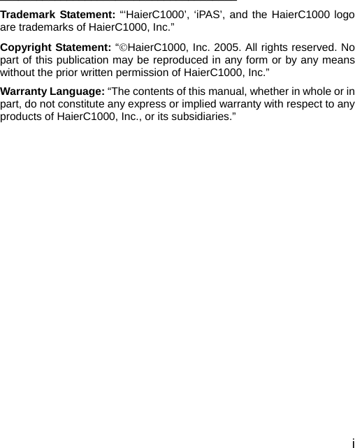  i     _______________________________________ Trademark Statement: “‘HaierC1000’, ‘iPAS’, and the HaierC1000 logo are trademarks of HaierC1000, Inc.” Copyright Statement: “©HaierC1000, Inc. 2005. All rights reserved. No part of this publication may be reproduced in any form or by any means without the prior written permission of HaierC1000, Inc.” Warranty Language: “The contents of this manual, whether in whole or in part, do not constitute any express or implied warranty with respect to any products of HaierC1000, Inc., or its subsidiaries.”      