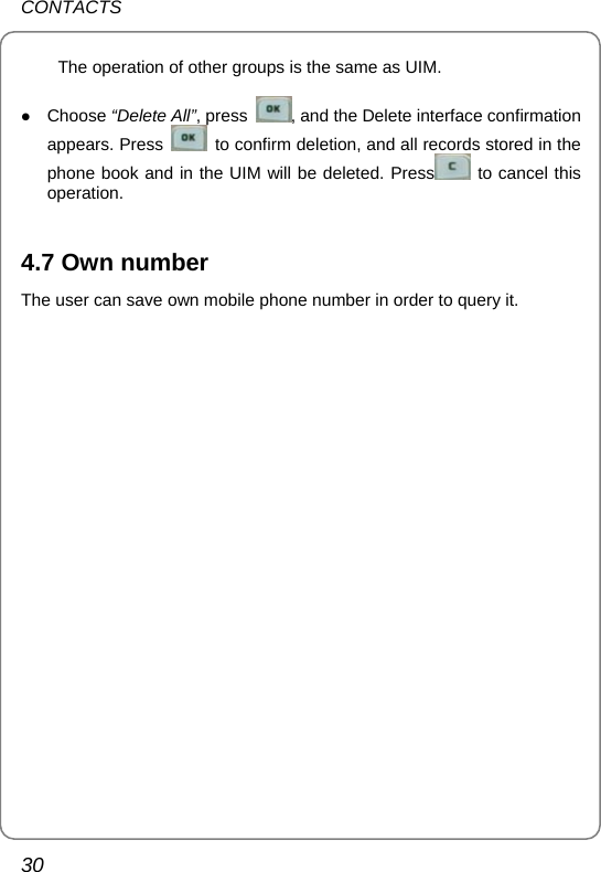 CONTACTS 30 The operation of other groups is the same as UIM. z Choose “Delete All”, press  , and the Delete interface confirmation appears. Press    to confirm deletion, and all records stored in the phone book and in the UIM will be deleted. Press  to cancel this operation.  4.7 Own number The user can save own mobile phone number in order to query it.    