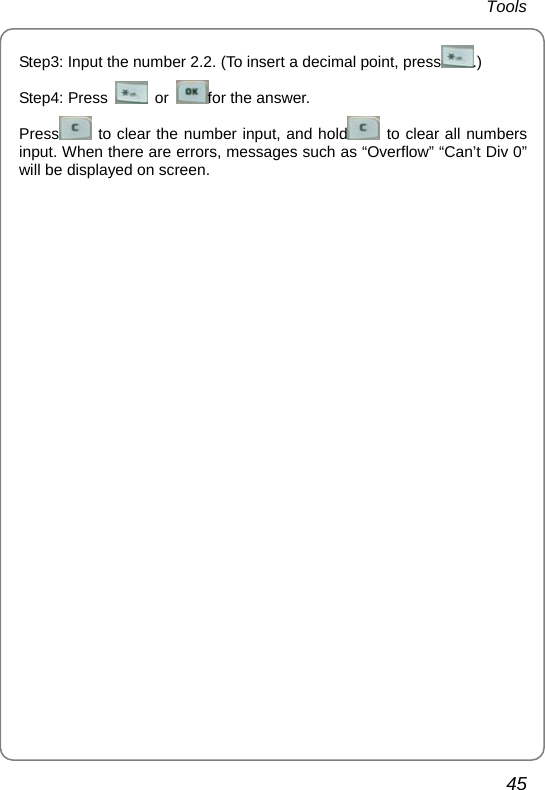 Tools 45 Step3: Input the number 2.2. (To insert a decimal point, press .) Step4: Press   or  for the answer. Press   to clear the number input, and hold  to clear all numbers input. When there are errors, messages such as “Overflow” “Can’t Div 0” will be displayed on screen.     