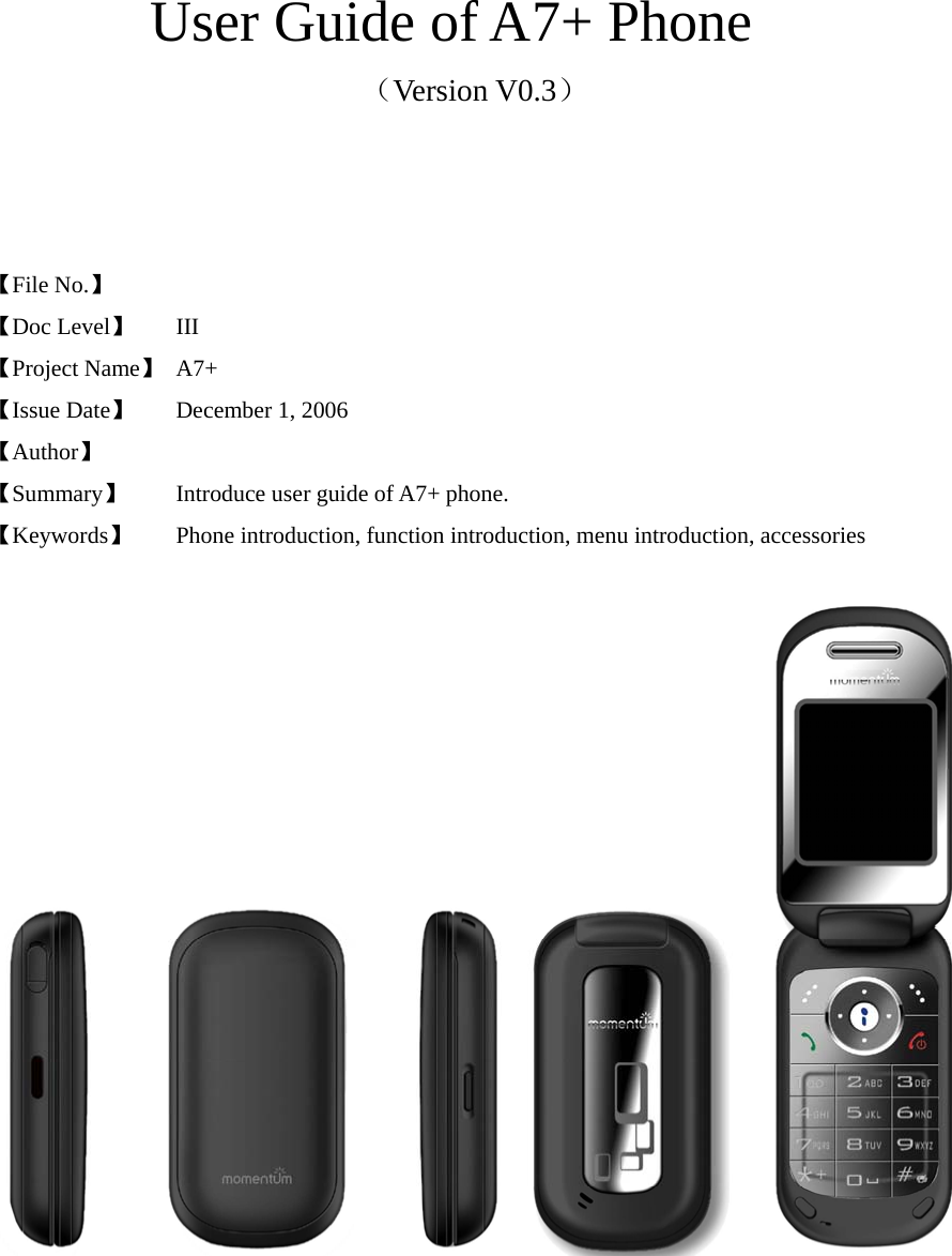  User Guide of A7+ Phone （Version V0.3）    【File No.】  【Doc Level】 III 【Project Name】 A7+ 【Issue Date】 December 1, 2006 【Author】    【Summary】   Introduce user guide of A7+ phone. 【Keywords】  Phone introduction, function introduction, menu introduction, accessories      