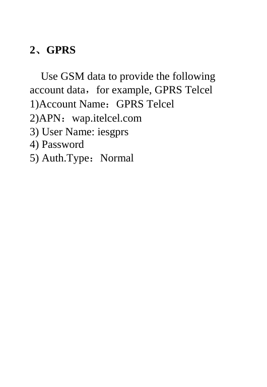  2、GPRS  Use GSM data to provide the following account data，for example, GPRS Telcel 1)Account Name：GPRS Telcel 2)APN：wap.itelcel.com 3) User Name: iesgprs 4) Password 5) Auth.Type：Normal 