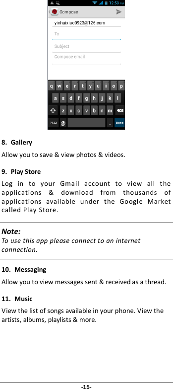 -15-  8. Gallery Allow you to save &amp; view photos &amp; videos. 9. Play Store Log in to your Gmail account to view all the applications &amp; download from thousands of applications available under the Google Market called Play Store.   Note: To use this app please connect to an internet connection.    10. Messaging Allow you to view messages sent &amp; received as a thread. 11. Music View the list of songs available in your phone. View the artists, albums, playlists &amp; more.  