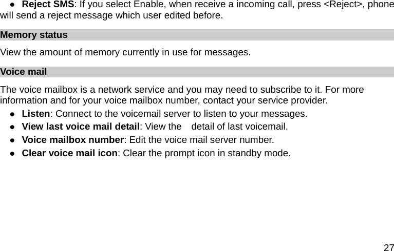  27 z Reject SMS: If you select Enable, when receive a incoming call, press &lt;Reject&gt;, phone will send a reject message which user edited before. Memory status View the amount of memory currently in use for messages. Voice mail The voice mailbox is a network service and you may need to subscribe to it. For more information and for your voice mailbox number, contact your service provider.   z Listen: Connect to the voicemail server to listen to your messages. z View last voice mail detail: View the    detail of last voicemail. z Voice mailbox number: Edit the voice mail server number. z Clear voice mail icon: Clear the prompt icon in standby mode.    