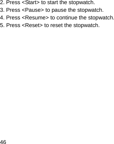  46 2. Press &lt;Start&gt; to start the stopwatch. 3. Press &lt;Pause&gt; to pause the stopwatch. 4. Press &lt;Resume&gt; to continue the stopwatch. 5. Press &lt;Reset&gt; to reset the stopwatch.            