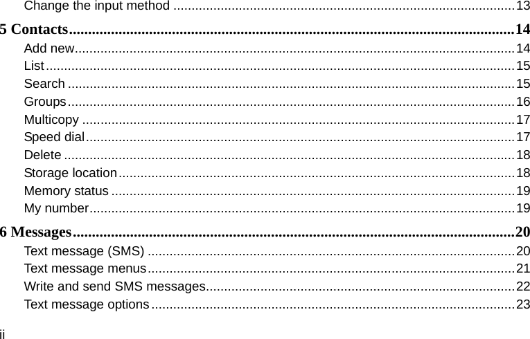  ii Change the input method ..............................................................................................13 5 Contacts.....................................................................................................................14 Add new.........................................................................................................................14 List.................................................................................................................................15 Search ...........................................................................................................................15 Groups...........................................................................................................................16 Multicopy .......................................................................................................................17 Speed dial......................................................................................................................17 Delete ............................................................................................................................18 Storage location.............................................................................................................18 Memory status ...............................................................................................................19 My number.....................................................................................................................19 6 Messages....................................................................................................................20 Text message (SMS) .....................................................................................................20 Text message menus.....................................................................................................21 Write and send SMS messages.....................................................................................22 Text message options....................................................................................................23 