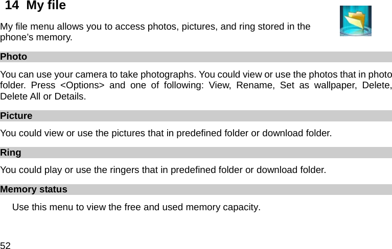  52 14  My file   My file menu allows you to access photos, pictures, and ring stored in the phone’s memory. Photo You can use your camera to take photographs. You could view or use the photos that in photo folder. Press &lt;Options&gt; and one of following: View, Rename, Set as wallpaper, Delete, Delete All or Details. Picture You could view or use the pictures that in predefined folder or download folder.     Ring You could play or use the ringers that in predefined folder or download folder.     Memory status Use this menu to view the free and used memory capacity. 