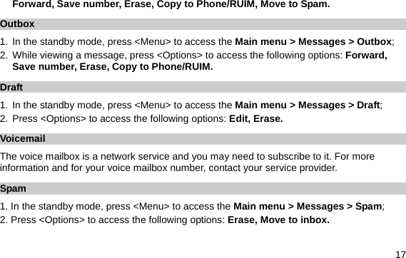  17 Forward, Save number, Erase, Copy to Phone/RUIM, Move to Spam. Outbox 1. In the standby mode, press &lt;Menu&gt; to access the Main menu &gt; Messages &gt; Outbox; 2. While viewing a message, press &lt;Options&gt; to access the following options: Forward, Save number, Erase, Copy to Phone/RUIM. Draft 1. In the standby mode, press &lt;Menu&gt; to access the Main menu &gt; Messages &gt; Draft; 2. Press &lt;Options&gt; to access the following options: Edit, Erase. Voicemail The voice mailbox is a network service and you may need to subscribe to it. For more information and for your voice mailbox number, contact your service provider.   Spam 1. In the standby mode, press &lt;Menu&gt; to access the Main menu &gt; Messages &gt; Spam; 2. Press &lt;Options&gt; to access the following options: Erase, Move to inbox. 