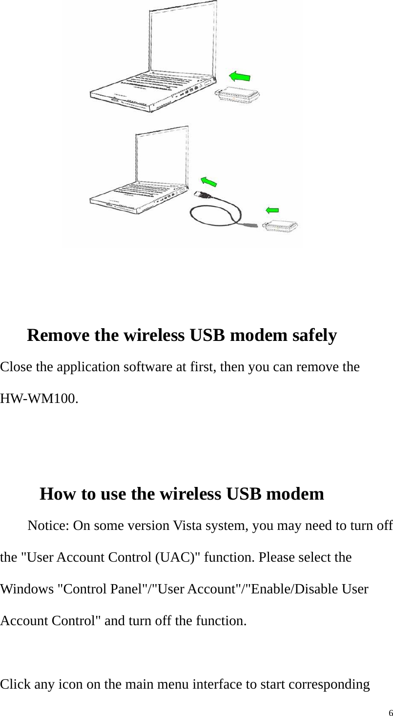   6   Remove the wireless USB modem safely Close the application software at first, then you can remove the HW-WM100.   How to use the wireless USB modem Notice: On some version Vista system, you may need to turn off the &quot;User Account Control (UAC)&quot; function. Please select the Windows &quot;Control Panel&quot;/&quot;User Account&quot;/&quot;Enable/Disable User Account Control&quot; and turn off the function.  Click any icon on the main menu interface to start corresponding 