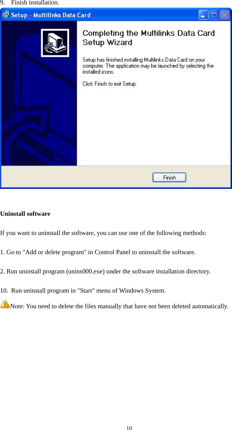  10 9. Finish installation.    Uninstall software  If you want to uninstall the software, you can use one of the following methods:  1. Go to &quot;Add or delete program&quot; in Control Panel to uninstall the software.  2. Run uninstall program (unins000.exe) under the software installation directory.  10. Run uninstall program in &quot;Start&quot; menu of Windows System. Note: You need to delete the files manually that have not been deleted automatically.          