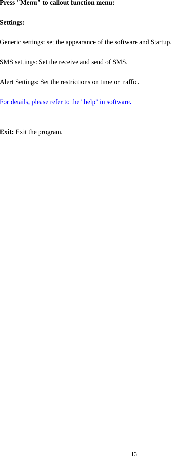  13Press &quot;Menu&quot; to callout function menu:  Settings:  Generic settings: set the appearance of the software and Startup.  SMS settings: Set the receive and send of SMS.  Alert Settings: Set the restrictions on time or traffic.  For details, please refer to the &quot;help&quot; in software.   Exit: Exit the program. 