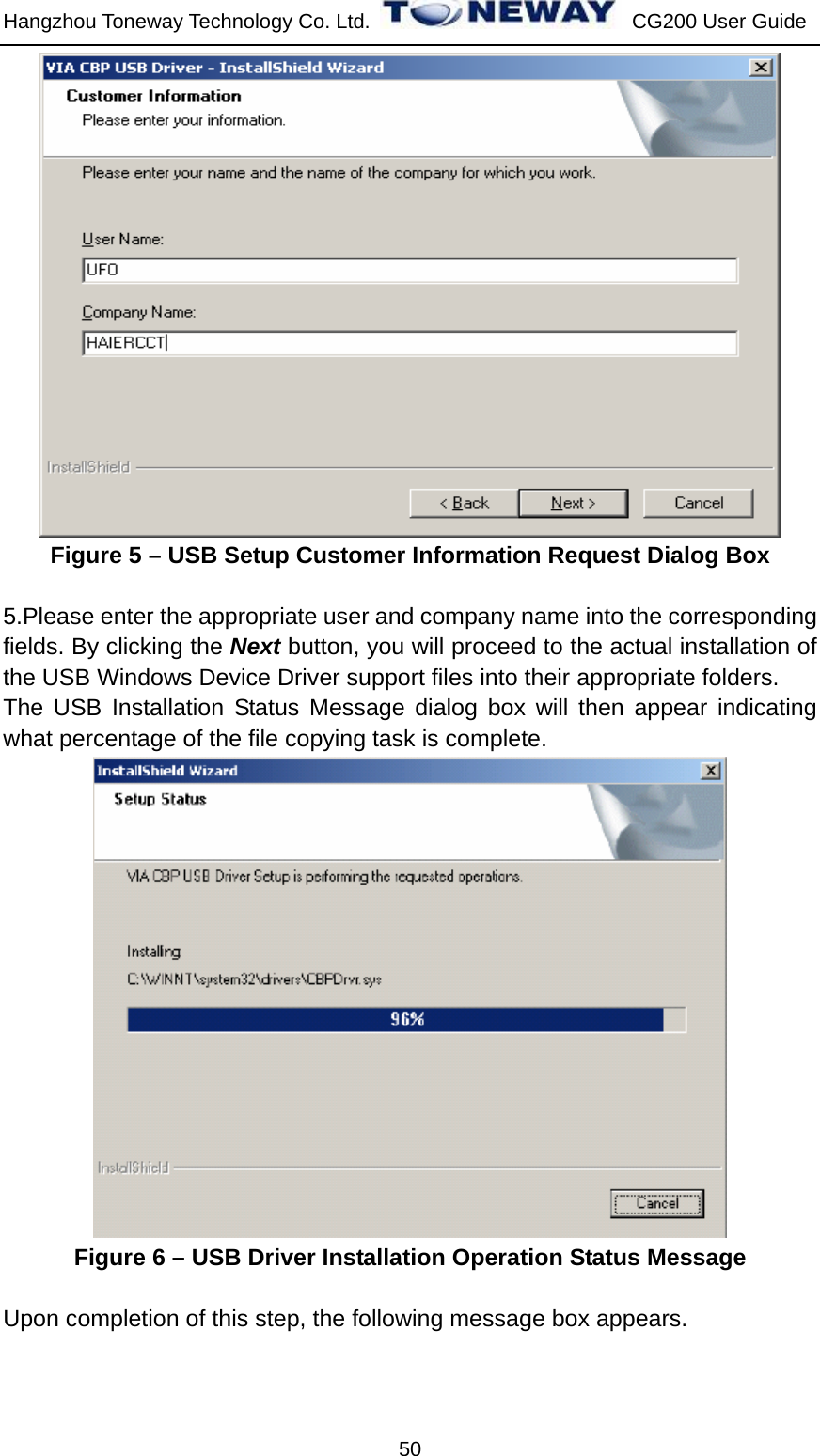 Hangzhou Toneway Technology Co. Ltd.    CG200 User Guide 50  Figure 5 – USB Setup Customer Information Request Dialog Box  5.Please enter the appropriate user and company name into the corresponding fields. By clicking the Next button, you will proceed to the actual installation of the USB Windows Device Driver support files into their appropriate folders. The USB Installation Status Message dialog box will then appear indicating what percentage of the file copying task is complete.  Figure 6 – USB Driver Installation Operation Status Message  Upon completion of this step, the following message box appears. 