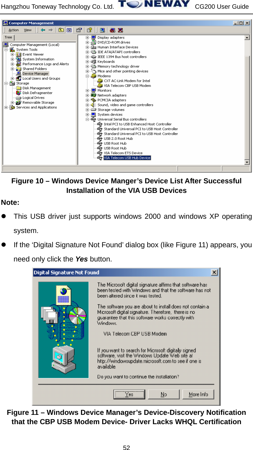 Hangzhou Toneway Technology Co. Ltd.    CG200 User Guide 52  Figure 10 – Windows Device Manger’s Device List After Successful Installation of the VIA USB Devices Note:  z  This USB driver just supports windows 2000 and windows XP operating system. z  If the ‘Digital Signature Not Found’ dialog box (like Figure 11) appears, you need only click the Yes button.  Figure 11 – Windows Device Manager’s Device-Discovery Notification that the CBP USB Modem Device- Driver Lacks WHQL Certification 