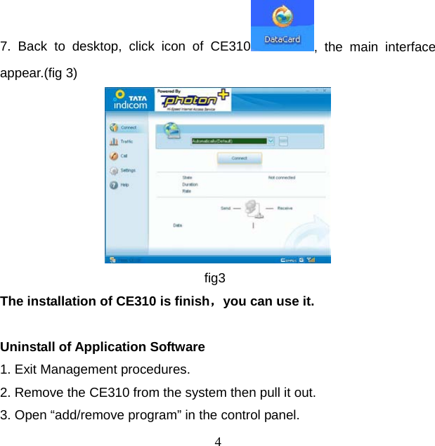 4 7. Back to desktop, click icon of CE310 , the main interface appear.(fig 3)  fig3 The installation of CE310 is finish，you can use it.  Uninstall of Application Software   1. Exit Management procedures. 2. Remove the CE310 from the system then pull it out. 3. Open “add/remove program” in the control panel. 
