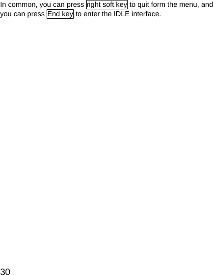   30In common, you can press right soft key to quit form the menu, and you can press End key to enter the IDLE interface. 