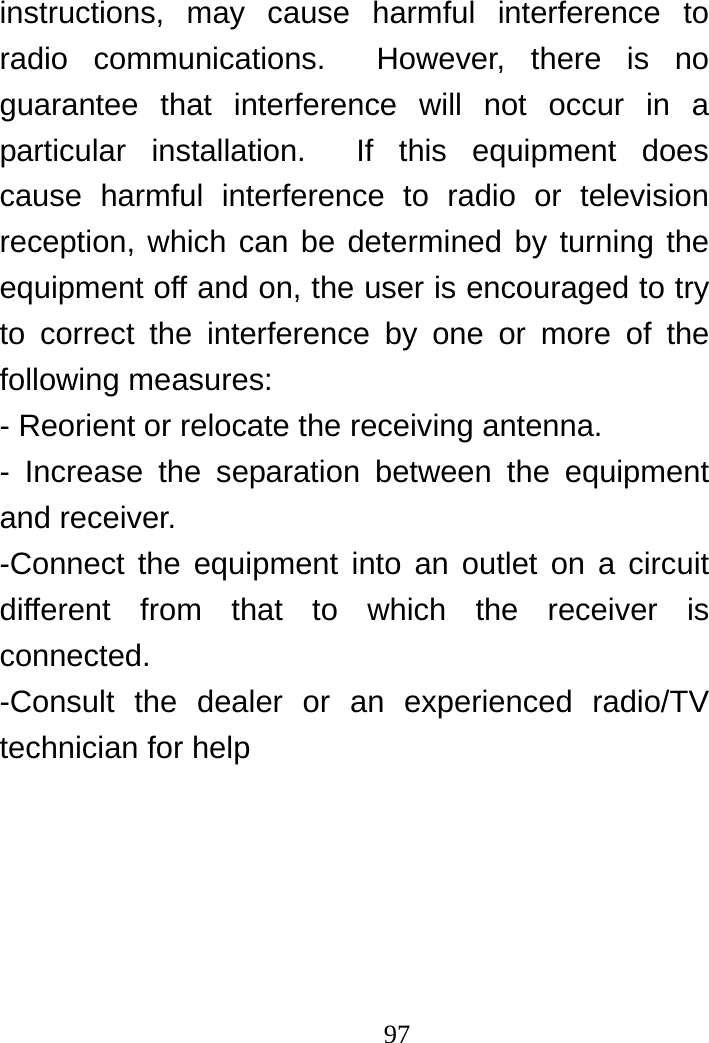                                97instructions, may cause harmful interference to radio communications.  However, there is no guarantee that interference will not occur in a particular installation.  If this equipment does cause harmful interference to radio or television reception, which can be determined by turning the equipment off and on, the user is encouraged to try to correct the interference by one or more of the following measures: - Reorient or relocate the receiving antenna. - Increase the separation between the equipment and receiver. -Connect the equipment into an outlet on a circuit different from that to which the receiver is connected. -Consult the dealer or an experienced radio/TV technician for help  