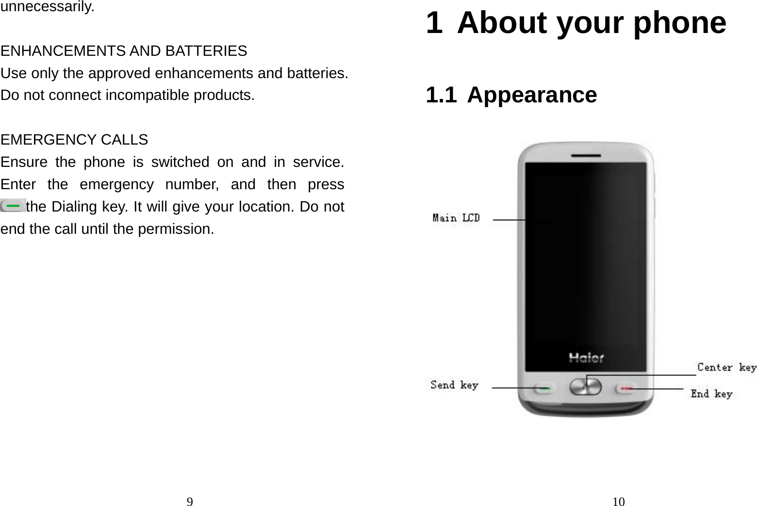                                9unnecessarily.  ENHANCEMENTS AND BATTERIES Use only the approved enhancements and batteries. Do not connect incompatible products.  EMERGENCY CALLS Ensure the phone is switched on and in service. Enter the emergency number, and then press the Dialing key. It will give your location. Do not end the call until the permission.                                 101 About your phone   1.1 Appearance   