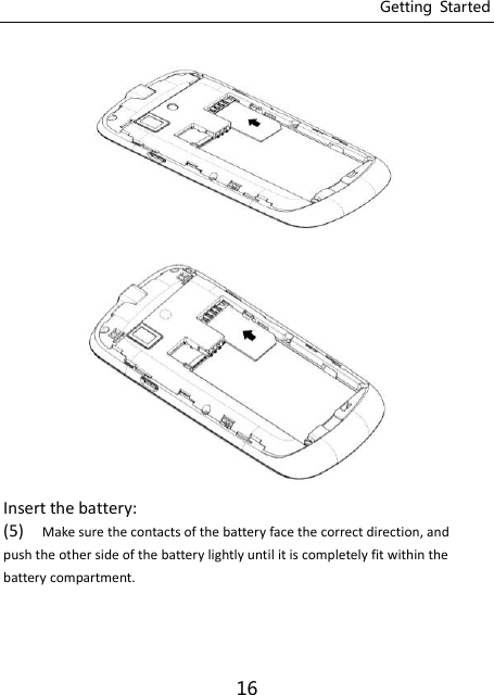 Getting  Started 16   Insert the battery: (5) Make sure the contacts of the battery face the correct direction, and push the other side of the battery lightly until it is completely fit within the battery compartment. 