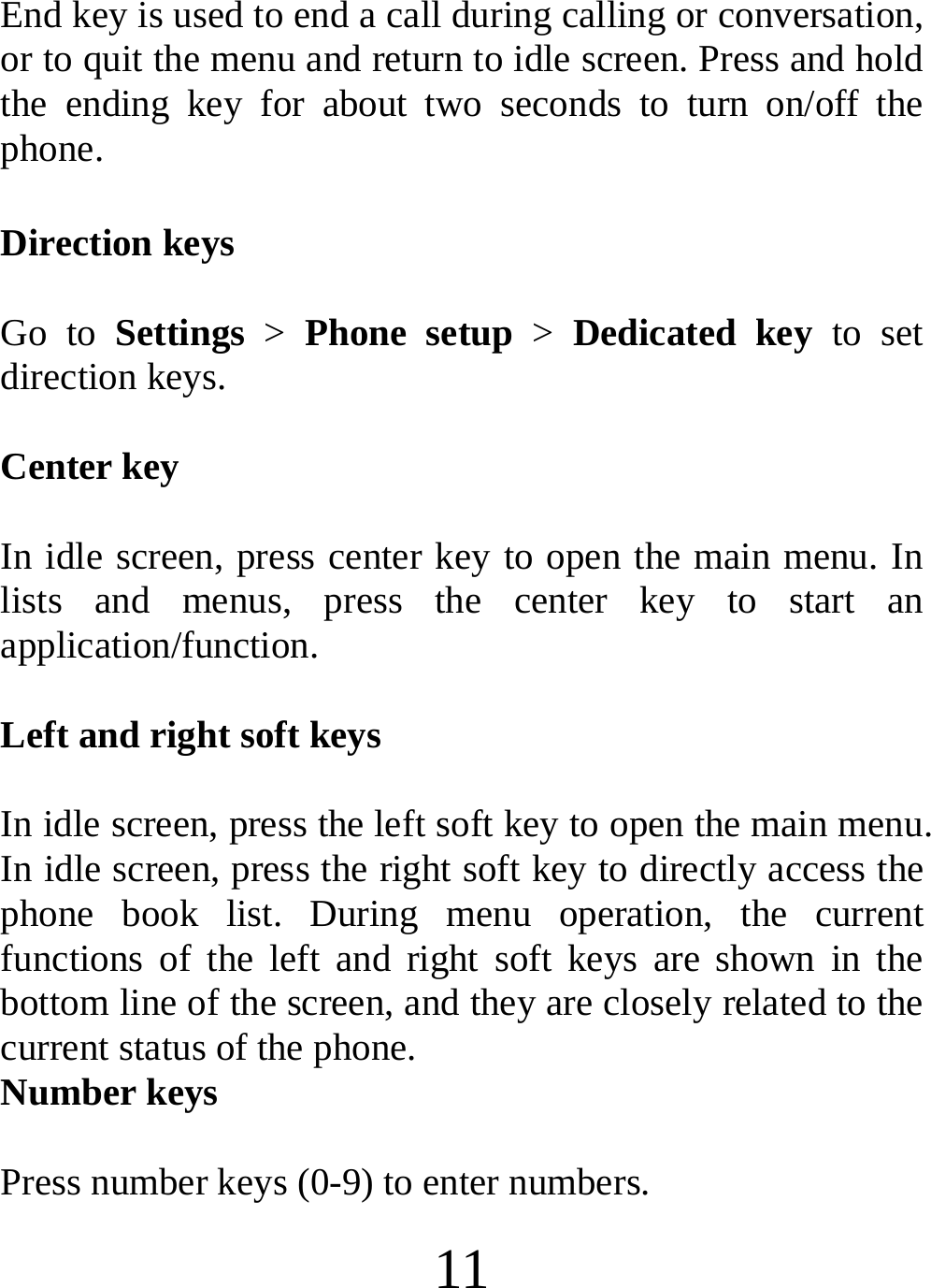  11 End key is used to end a call during calling or conversation, or to quit the menu and return to idle screen. Press and hold the ending key for about two seconds to turn on/off the phone. Direction keys  Go to Settings &gt; Phone setup &gt; Dedicated key to set direction keys.    Center key  In idle screen, press center key to open the main menu. In lists and menus, press the center key to start an application/function.  Left and right soft keys  In idle screen, press the left soft key to open the main menu.   In idle screen, press the right soft key to directly access the phone book list. During menu operation, the current functions of the left and right soft keys are shown in the bottom line of the screen, and they are closely related to the current status of the phone. Number keys  Press number keys (0-9) to enter numbers. 