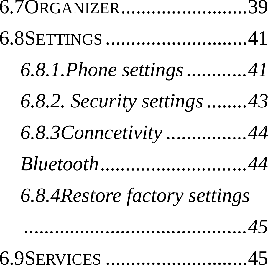 6.7ORGANIZER .........................  396.8SETTINGS ............................ 416.8.1.Phone settings ............ 416.8.2. Security settings ........ 436.8.3Conncetivity ................ 44Bluetooth ............................. 446.8.4Restore factory settings ............................................ 456.9SERVICES ............................ 45   