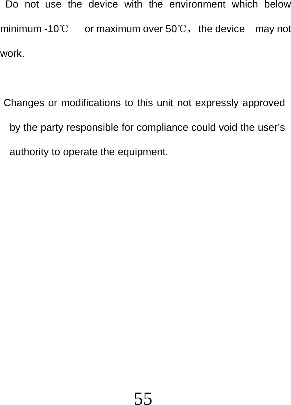  55   Do not use the device with the environment which below minimum -10℃   or maximum over 50℃， the device  may not work.        Changes or modifications to this unit not expressly approved by the party responsible for compliance could void the user’s authority to operate the equipment. 