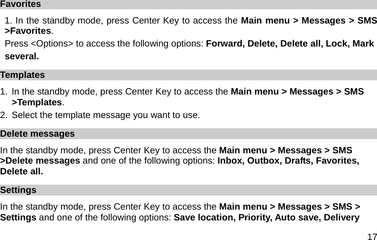  17 Favorites 1. In the standby mode, press Center Key to access the Main menu &gt; Messages &gt; SMS &gt;Favorites. Press &lt;Options&gt; to access the following options: Forward, Delete, Delete all, Lock, Mark several. Templates 1. In the standby mode, press Center Key to access the Main menu &gt; Messages &gt; SMS &gt;Templates. 2. Select the template message you want to use. Delete messages In the standby mode, press Center Key to access the Main menu &gt; Messages &gt; SMS &gt;Delete messages and one of the following options: Inbox, Outbox, Drafts, Favorites, Delete all.   Settings In the standby mode, press Center Key to access the Main menu &gt; Messages &gt; SMS &gt; Settings and one of the following options: Save location, Priority, Auto save, Delivery 