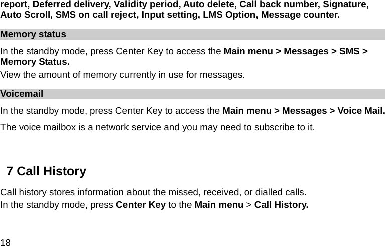  18 report, Deferred delivery, Validity period, Auto delete, Call back number, Signature, Auto Scroll, SMS on call reject, Input setting, LMS Option, Message counter. Memory status In the standby mode, press Center Key to access the Main menu &gt; Messages &gt; SMS &gt; Memory Status. View the amount of memory currently in use for messages. Voicemail  In the standby mode, press Center Key to access the Main menu &gt; Messages &gt; Voice Mail. The voice mailbox is a network service and you may need to subscribe to it.    7 Call History Call history stores information about the missed, received, or dialled calls.   In the standby mode, press Center Key to the Main menu &gt; Call History.  