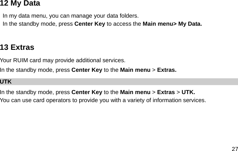  27 12 My Data In my data menu, you can manage your data folders. In the standby mode, press Center Key to access the Main menu&gt; My Data.  13 Extras Your RUIM card may provide additional services.   In the standby mode, press Center Key to the Main menu &gt; Extras. UTK In the standby mode, press Center Key to the Main menu &gt; Extras &gt; UTK. You can use card operators to provide you with a variety of information services.  