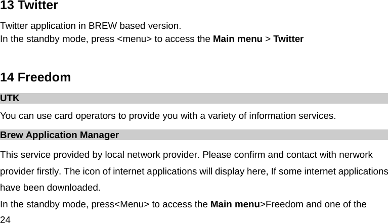  24  13 Twitter Twitter application in BREW based version. In the standby mode, press &lt;menu&gt; to access the Main menu &gt; Twitter  14 Freedom UTK You can use card operators to provide you with a variety of information services. Brew Application Manager This service provided by local network provider. Please confirm and contact with nerwork provider firstly. The icon of internet applications will display here, If some internet applications have been downloaded. In the standby mode, press&lt;Menu&gt; to access the Main menu&gt;Freedom and one of the 