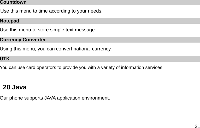  31 Countdown Use this menu to time according to your needs. Notepad Use this menu to store simple text message. Currency Converter Using this menu, you can convert national currency. UTK You can use card operators to provide you with a variety of information services.  20 Java Our phone supports JAVA application environment. 