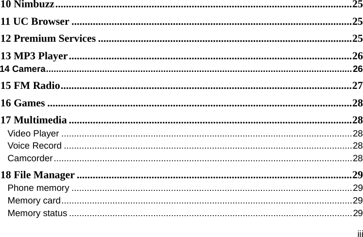  iii 10 Nimbuzz ............................................................................................................... 2511 UC Browser ......................................................................................................... 2512 Premium Services ............................................................................................... 2513 MP3 Player .......................................................................................................... 2614 Camera ........................................................................................................................ 2615 FM Radio ............................................................................................................. 2716 Games .................................................................................................................. 2817 Multimedia .......................................................................................................... 28Video Player .................................................................................................................. 28Voice Record ................................................................................................................. 28Camcorder ..................................................................................................................... 2818 File Manager ....................................................................................................... 29Phone memory .............................................................................................................. 29Memory card .................................................................................................................. 29Memory status ............................................................................................................... 29