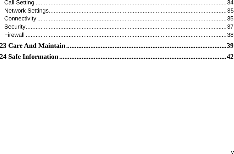  v Call Setting .................................................................................................................... 34Network Settings ............................................................................................................ 35Connectivity ................................................................................................................... 35Security .......................................................................................................................... 37Firewall .......................................................................................................................... 3823 Care And Maintain ............................................................................................. 3924 Safe Information ................................................................................................. 42