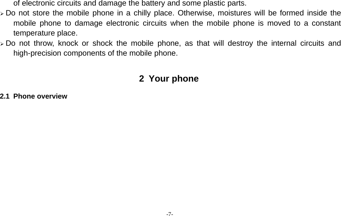 -7-of electronic circuits and damage the battery and some plastic parts.¾Do not store the mobile phone in a chilly place. Otherwise, moistures will be formed inside themobile phone to damage electronic circuits when the mobile phone is moved to a constanttemperature place.¾Do not throw, knock or shock the mobile phone, as that will destroy the internal circuits andhigh-precision components of the mobile phone.2 Your phone2.1 Phone overview