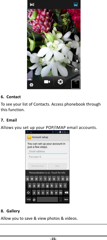 -15- 6.ContactToseeyourlistofContacts.Accessphonebookthroughthisfunction.7.EmailAllowsyousetupyourPOP/IMAPemailaccounts.8.GalleryAllowyoutosave&amp;viewphotos&amp;videos. 