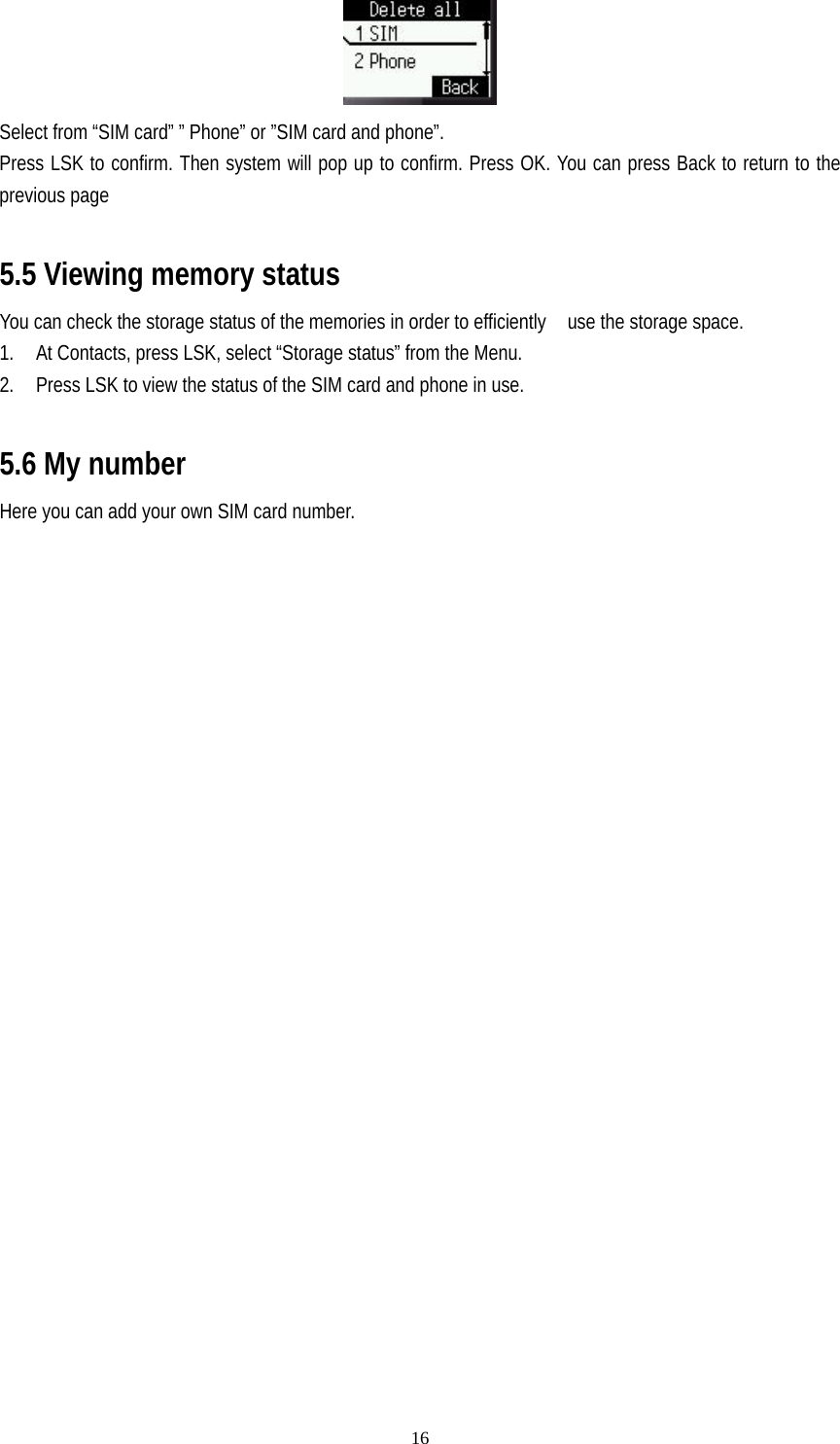   16 Select from “SIM card” ” Phone” or ”SIM card and phone”. Press LSK to confirm. Then system will pop up to confirm. Press OK. You can press Back to return to the previous page  5.5 Viewing memory status You can check the storage status of the memories in order to efficiently    use the storage space. 1. At Contacts, press LSK, select “Storage status” from the Menu. 2. Press LSK to view the status of the SIM card and phone in use.  5.6 My number Here you can add your own SIM card number.   