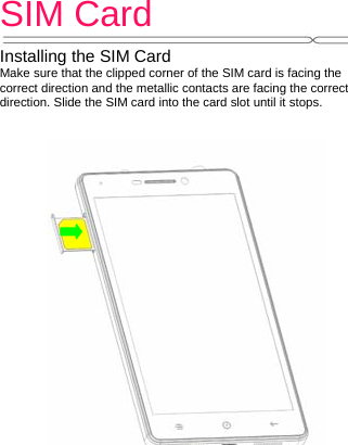 SIM Card   Installing the SIM Card Make sure that the clipped corner of the SIM card is facing the correct direction and the metallic contacts are facing the correct direction. Slide the SIM card into the card slot until it stops.         