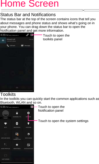 Home Screen   Status Bar and Notifications The status bar at the top of the screen contains icons that tell you about messages and phone status and shows what’s going on in your phone. You can drag down the status bar to open the Notification panel and get more information.  Toolkits In the toolkits you can quickly start the common applications such as Bluetooth, WLAN and so on.  Touch to open the toolkits panel Touch to open the Notification panel Touch to open the system settings