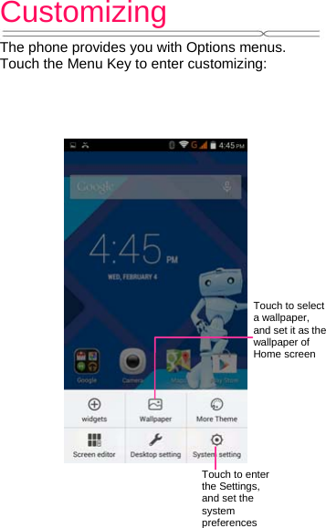Customizing   The phone provides you with Options menus. Touch the Menu Key to enter customizing:Touch to select a wallpaper, and set it as the wallpaper of Home screenTouch to enter the Settings, and set the system preferences 