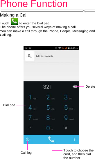 Phone Function   Making a Call Touch    to enter the Dial pad. The phone offers you several ways of making a call. You can make a call through the Phone, People, Messaging and Call log. Delete Dial pad Call log  Touch to choose the card, and then dial the number