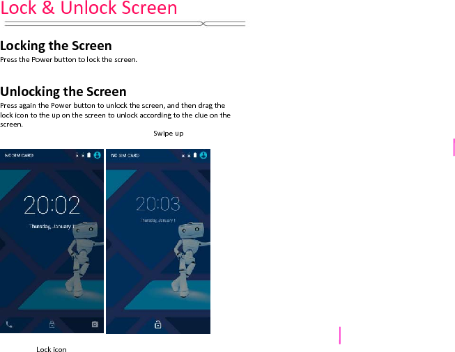 Lock&amp;UnlockScreenLockingtheScreenPressthePowerbuttontolockthescreen.UnlockingtheScreenPressagainthePowerbuttontounlockthescreen,andthendragthelockicontotheuponthescreentounlockaccordingtotheclueonthescreen.LockiconSwipeup
